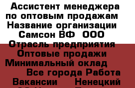 Ассистент менеджера по оптовым продажам › Название организации ­ Самсон ВФ, ООО › Отрасль предприятия ­ Оптовые продажи › Минимальный оклад ­ 14 000 - Все города Работа » Вакансии   . Ненецкий АО,Нижняя Пеша с.